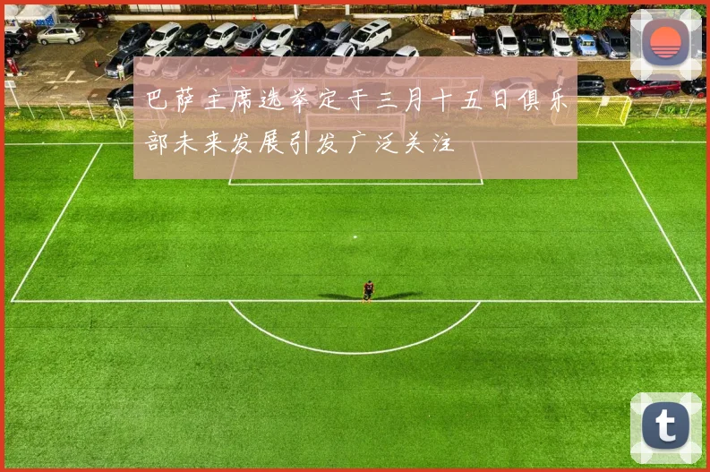 巴萨主席选举定于三月十五日俱乐部未来发展引发广泛关注