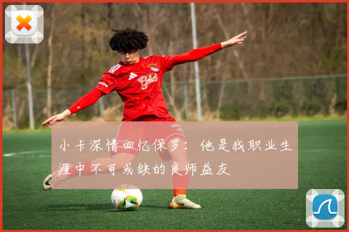 小卡深情回忆保罗：他是我职业生涯中不可或缺的良师益友