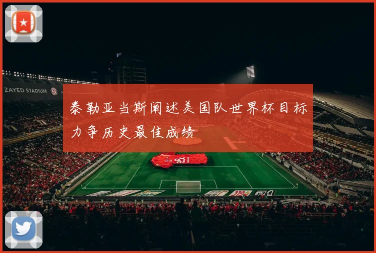 泰勒亚当斯阐述美国队世界杯目标力争历史最佳成绩