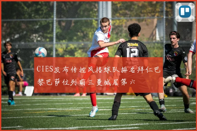 CIES发布传控风格球队排名拜仁巴黎巴萨位列前三曼城居第六