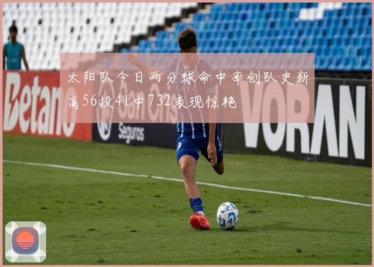 太阳队今日两分球命中率创队史新高56投41中732表现惊艳