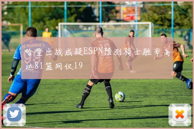 哈登出战成疑ESPN预测骑士胜率高达81篮网仅19