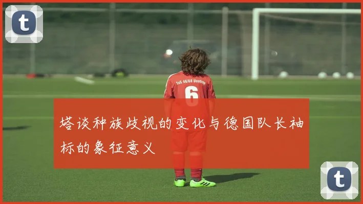 塔谈种族歧视的变化与德国队长袖标的象征意义
