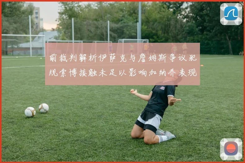 前裁判解析伊萨克与詹姆斯争议犯规索博接触未足以影响加纳乔表现