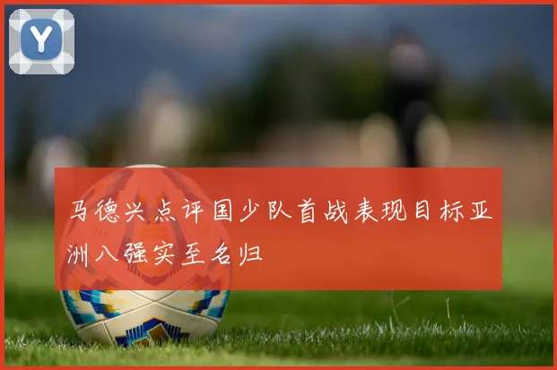 马德兴点评国少队首战表现目标亚洲八强实至名归