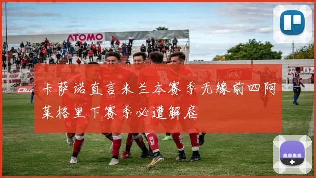 卡萨诺直言米兰本赛季无缘前四阿莱格里下赛季必遭解雇