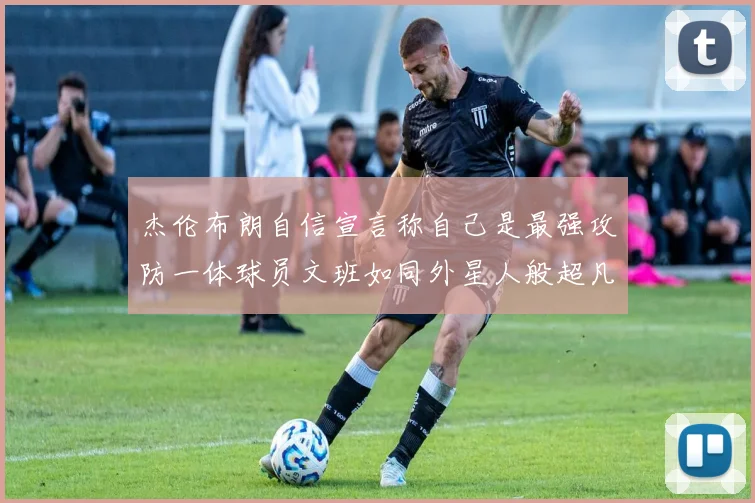 杰伦布朗自信宣言称自己是最强攻防一体球员文班如同外星人般超凡脱俗