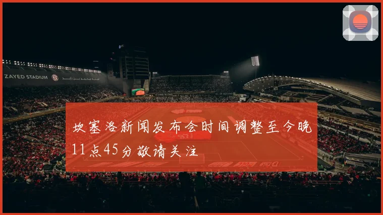 坎塞洛新闻发布会时间调整至今晚11点45分敬请关注