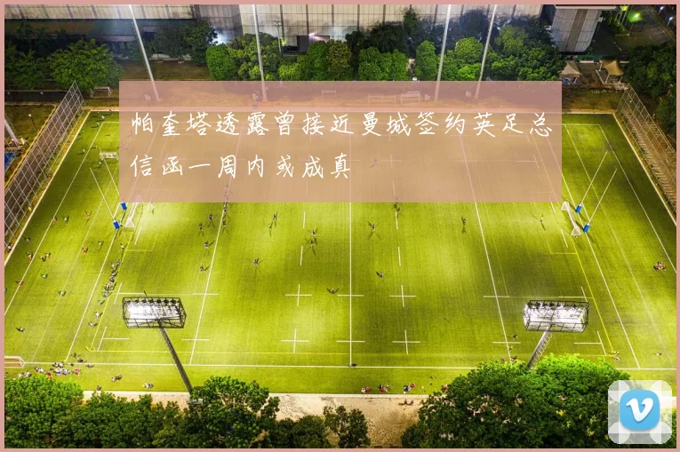 帕奎塔透露曾接近曼城签约英足总信函一周内或成真