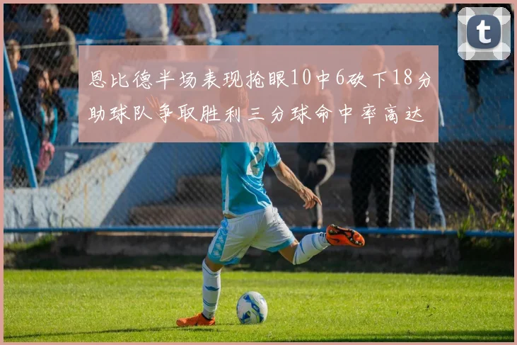 恩比德半场表现抢眼10中6砍下18分助球队争取胜利三分球命中率高达67