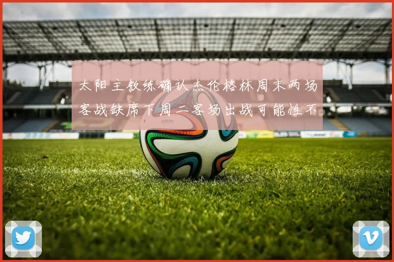 太阳主教练确认杰伦格林周末两场客战缺席下周二客场出战可能性不大
