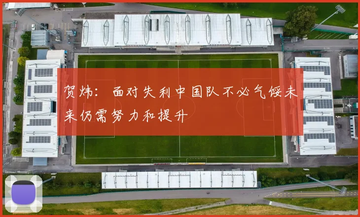 贺炜：面对失利中国队不必气馁未来仍需努力和提升