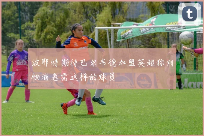 波耶特期待巴尔韦德加盟英超称利物浦急需这样的球员