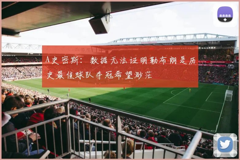 A史密斯：数据无法证明勒布朗是历史最佳球队夺冠希望渺茫