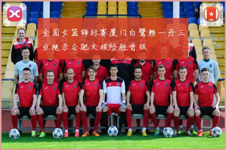 全国女篮锦标赛厦门白鹭赖一丹三分绝杀合肥文旅险胜晋级