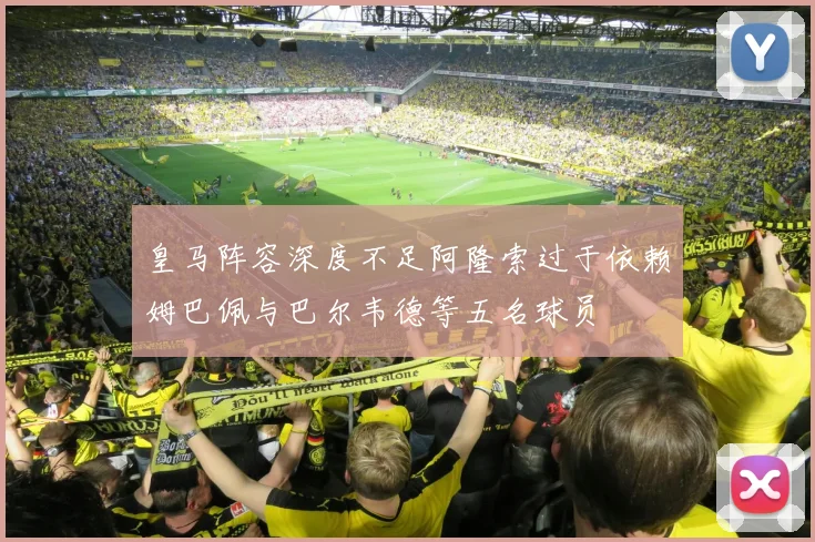 皇马阵容深度不足阿隆索过于依赖姆巴佩与巴尔韦德等五名球员