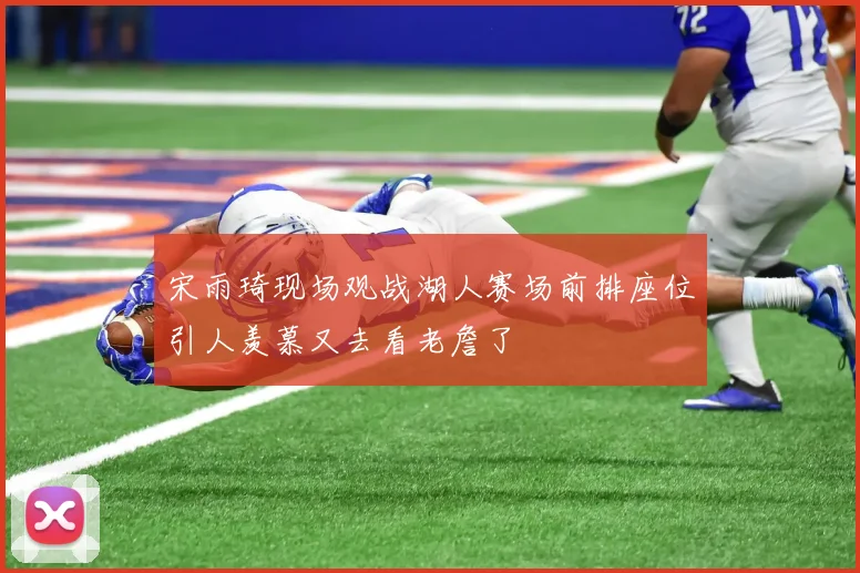 宋雨琦现场观战湖人赛场前排座位引人羡慕又去看老詹了