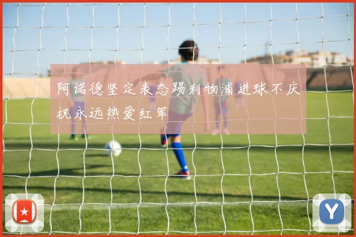 阿诺德坚定表态踢利物浦进球不庆祝永远热爱红军