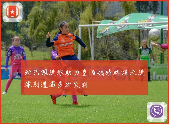 姆巴佩进球助力皇马战绩辉煌未进球则遭遇多次失利