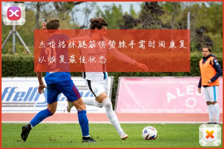 杰伦格林腿筋伤势棘手需时间康复以恢复最佳状态