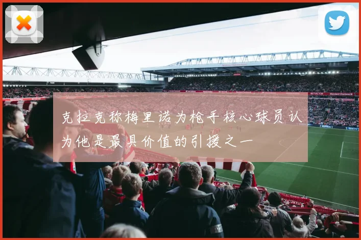 克拉克称梅里诺为枪手核心球员认为他是最具价值的引援之一