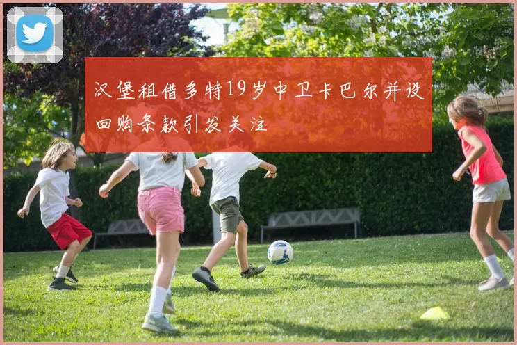 汉堡租借多特19岁中卫卡巴尔并设回购条款引发关注
