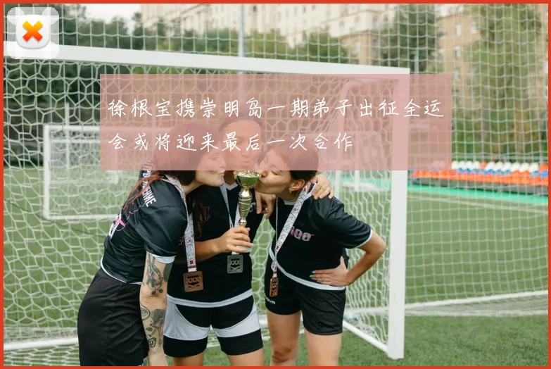 徐根宝携崇明岛一期弟子出征全运会或将迎来最后一次合作