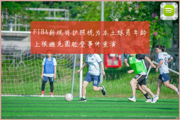 FIBA新规将护照视为本土球员年龄上限避免圆脸登事件重演