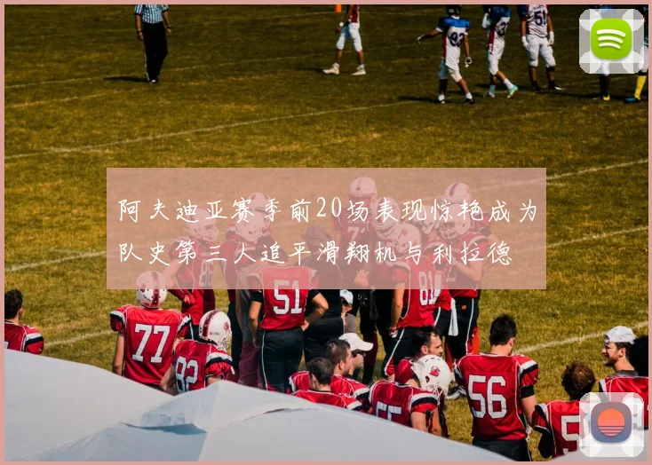 阿夫迪亚赛季前20场表现惊艳成为队史第三人追平滑翔机与利拉德