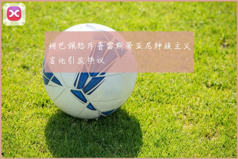 姆巴佩怒斥普雷斯蒂亚尼种族主义言论引发热议