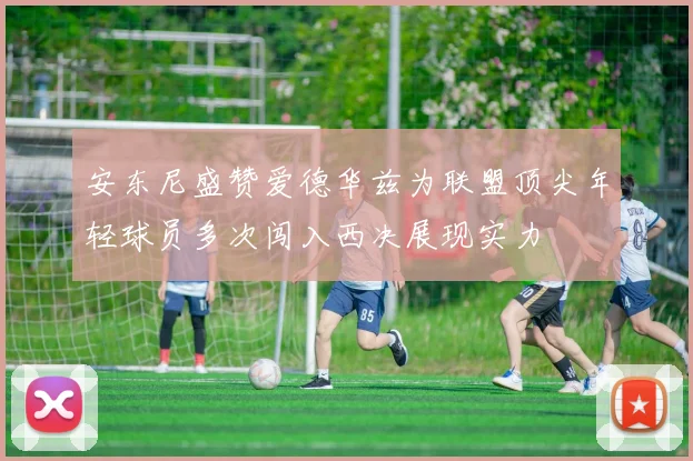 安东尼盛赞爱德华兹为联盟顶尖年轻球员多次闯入西决展现实力