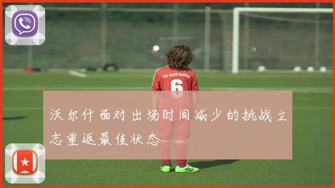 沃尔什面对出场时间减少的挑战立志重返最佳状态