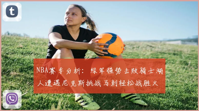 NBA赛季分析：绿军强势击败骑士湖人遭遇尼克斯挑战马刺轻松战胜火箭