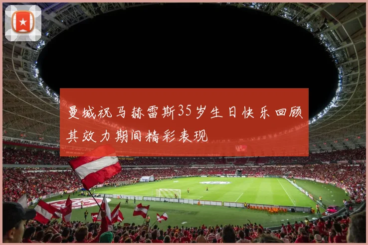曼城祝马赫雷斯35岁生日快乐回顾其效力期间精彩表现