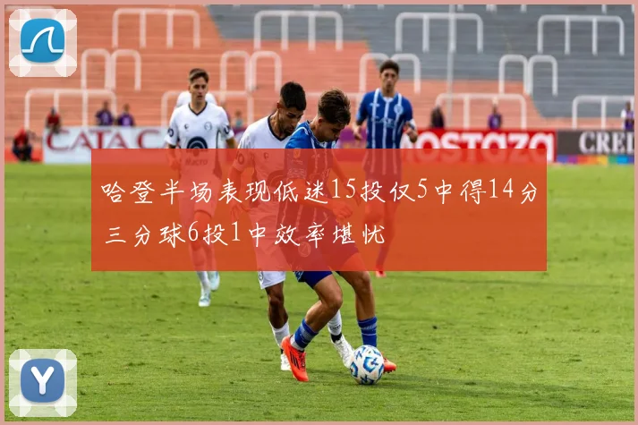 哈登半场表现低迷15投仅5中得14分三分球6投1中效率堪忧