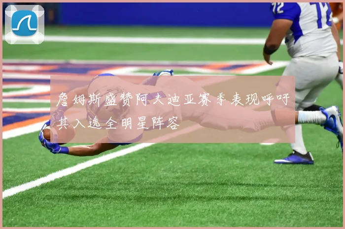 詹姆斯盛赞阿夫迪亚赛季表现呼吁其入选全明星阵容