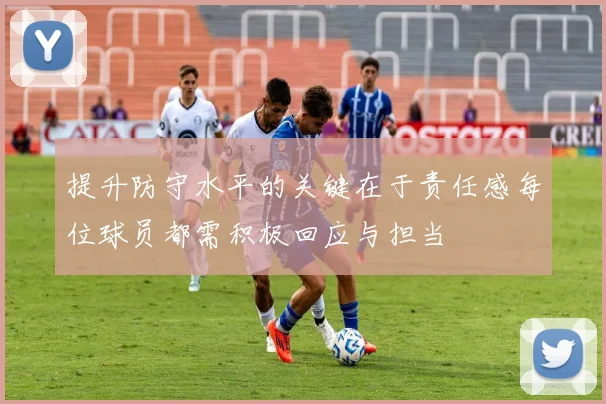提升防守水平的关键在于责任感每位球员都需积极回应与担当