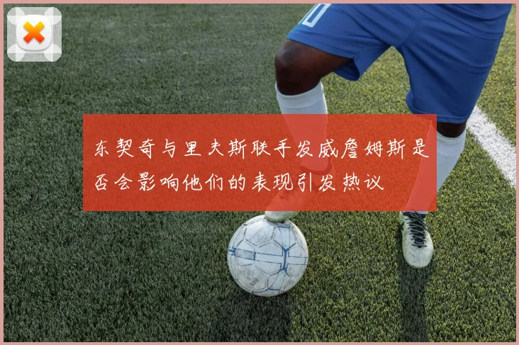 东契奇与里夫斯联手发威詹姆斯是否会影响他们的表现引发热议