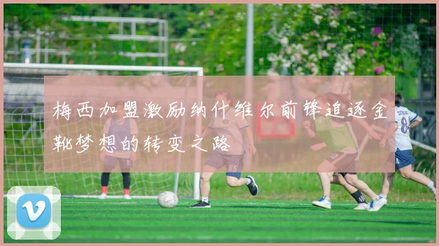 梅西加盟激励纳什维尔前锋追逐金靴梦想的转变之路