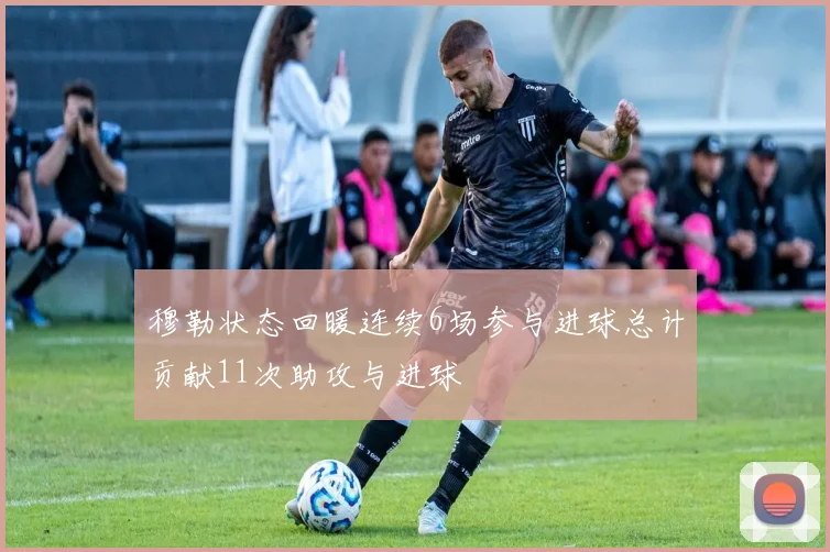 穆勒状态回暖连续6场参与进球总计贡献11次助攻与进球