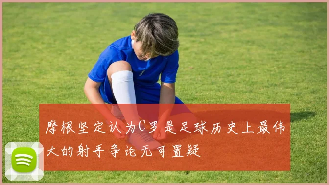 摩根坚定认为C罗是足球历史上最伟大的射手争论无可置疑