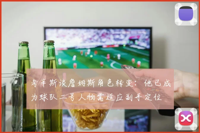 考辛斯谈詹姆斯角色转变：他已成为球队二号人物需适应副手定位