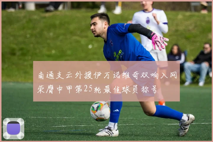 南通支云外援伊万诺维奇双响入网荣膺中甲第25轮最佳球员称号