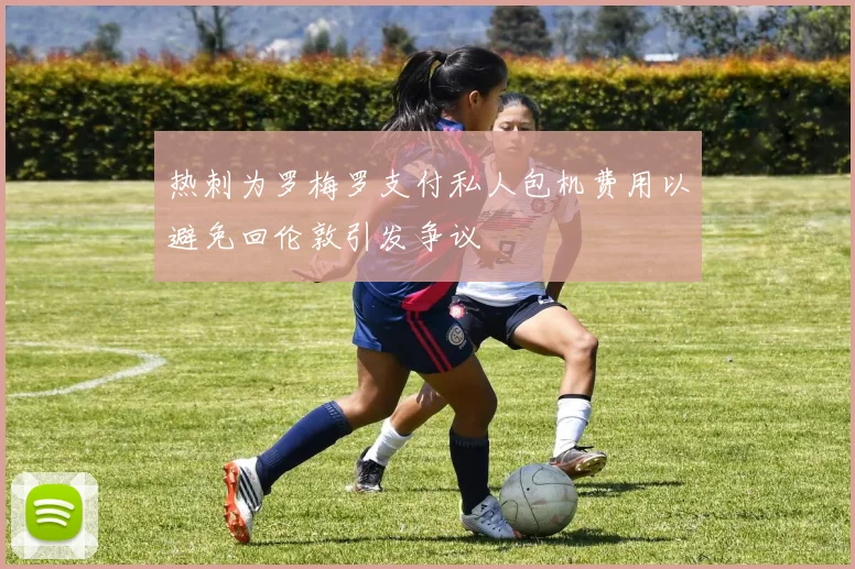 热刺为罗梅罗支付私人包机费用以避免回伦敦引发争议