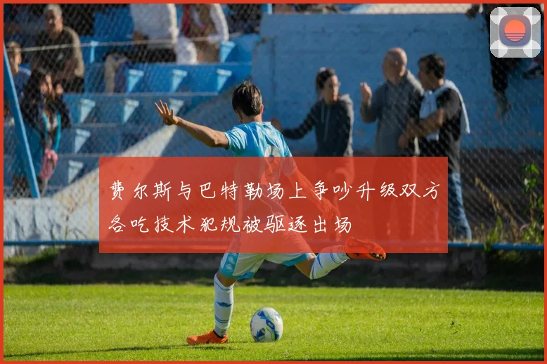 费尔斯与巴特勒场上争吵升级双方各吃技术犯规被驱逐出场