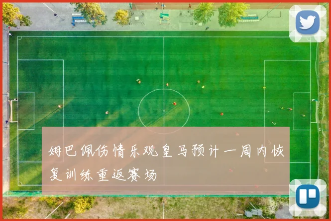 姆巴佩伤情乐观皇马预计一周内恢复训练重返赛场