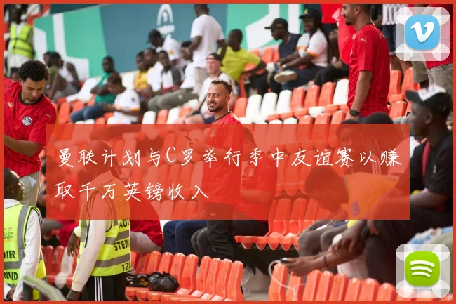 曼联计划与C罗举行季中友谊赛以赚取千万英镑收入