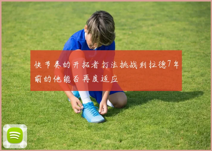 快节奏的开拓者打法挑战利拉德7年前的他能否再度适应