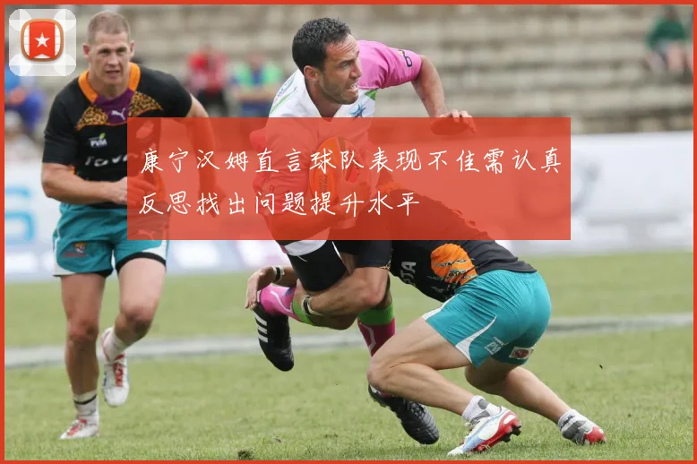 康宁汉姆直言球队表现不佳需认真反思找出问题提升水平