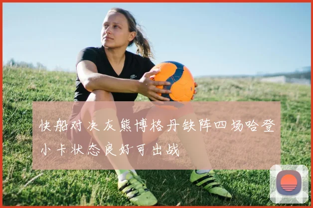 快船对决灰熊博格丹缺阵四场哈登小卡状态良好可出战